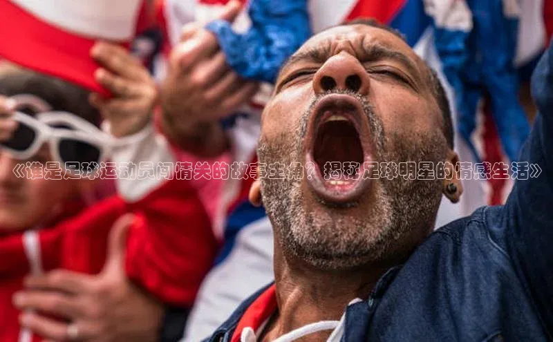 非凡体育2121平台下载观星盘《谁是足球运动员闯情关的故事主角？揭秘足球明星的情感生活》