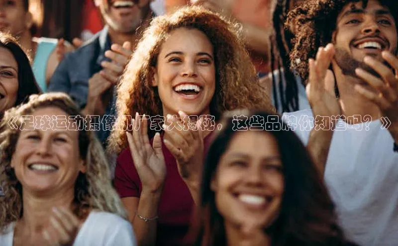 非凡体育2121app官网版百度集团《足球运动摄像机厂家大揭秘，这些品牌你知道吗？》