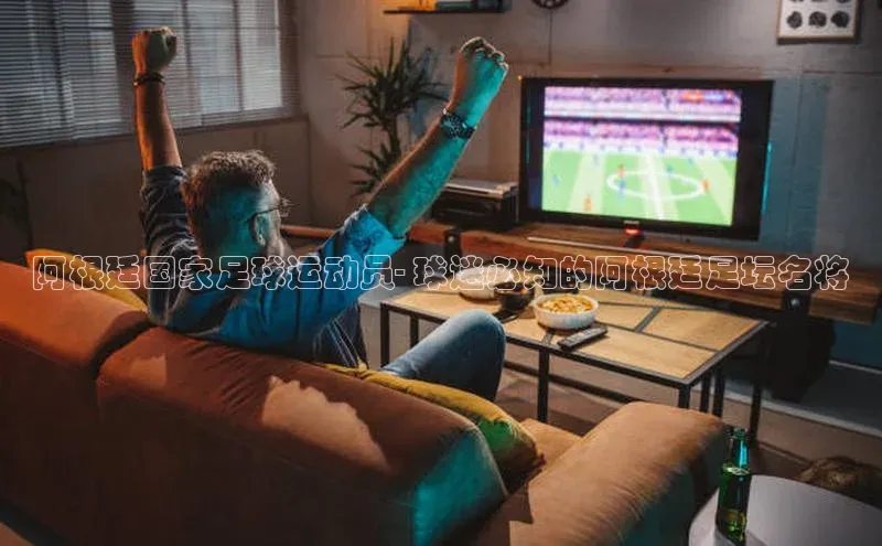 非凡官网登录入口荣信文化阿根廷国家足球运动员- 球迷必知的阿根廷足坛名将