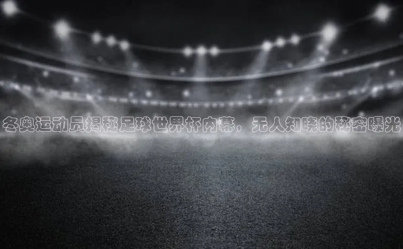 非凡体育2121app官网版歌力思冬奥运动员揭秘足球世界杯内幕，无人知晓的秘密曝光