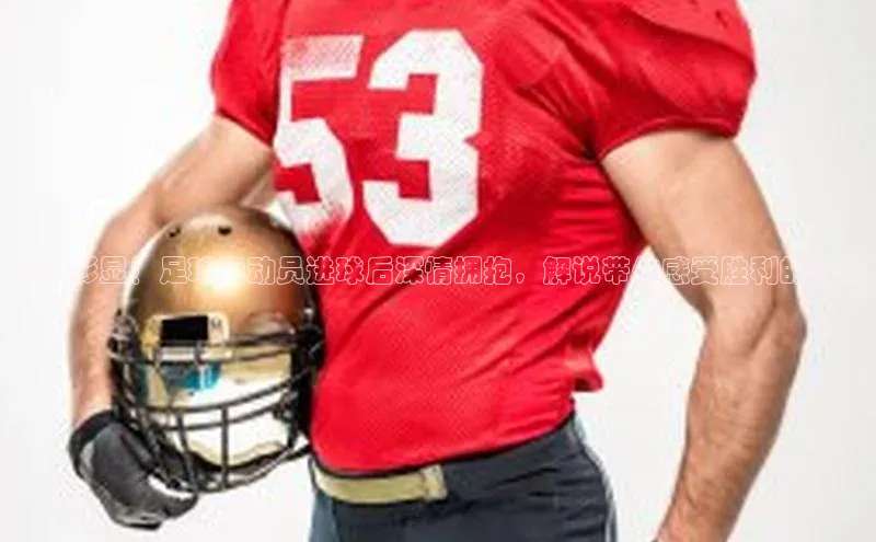 2121非凡体育登录入口字节跳动情感彰显！足球运动员进球后深情拥抱，解说带你感受胜利的喜悦