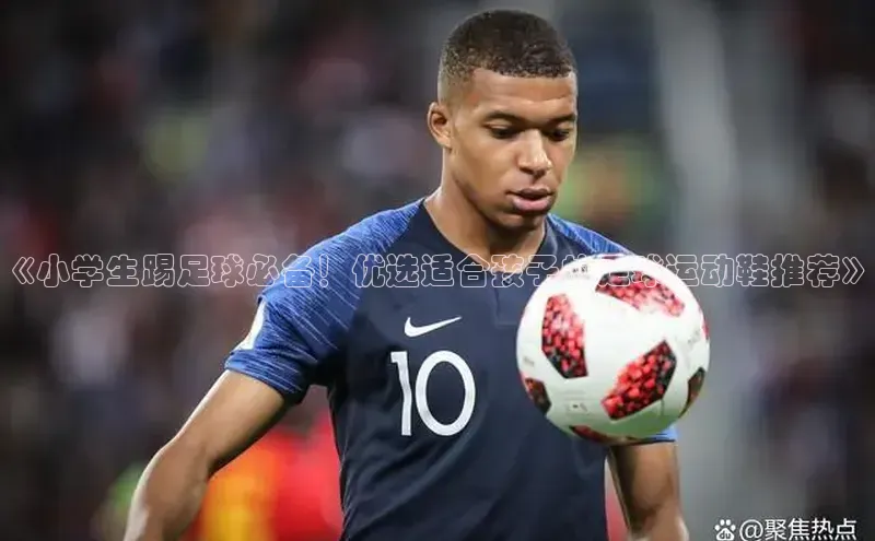 2121非凡网页版百度营销中心《小学生踢足球必备！优选适合孩子的足球运动鞋推荐》