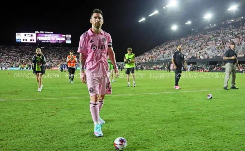 2121非凡体育登录入口百度游戏2022年体育界新星！探寻年龄最小的足球运动员是谁？【揭秘2022年最小的足球运动员】