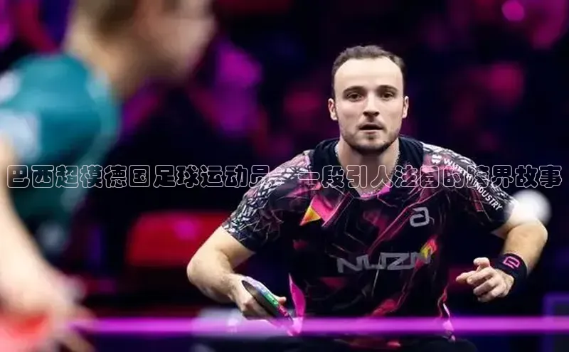 2121非凡体育娱乐入口知乎巴西超模德国足球运动员：一段引人注目的跨界故事