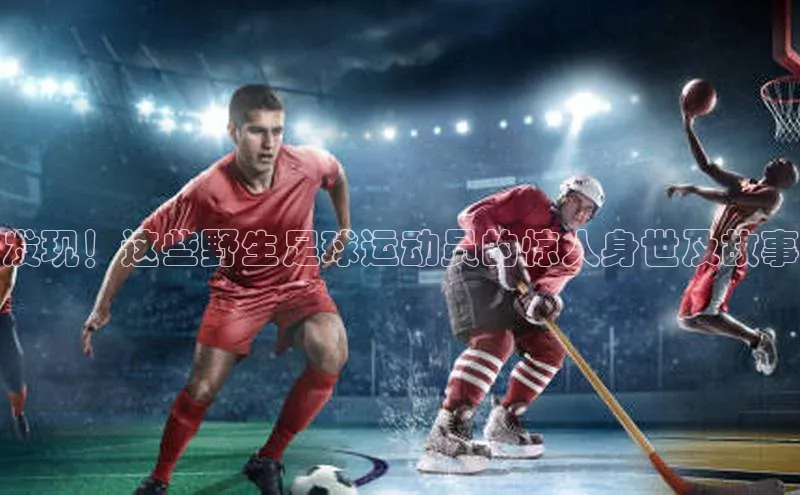 2121非凡体育娱乐入口知乎发现！这些野生足球运动员的惊人身世及故事