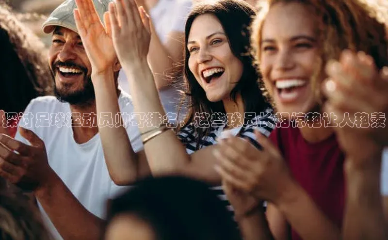 2121非凡网页版爱慕股份探讨足球运动员帅哥排名，这些球员长相惊艳让人艳羡