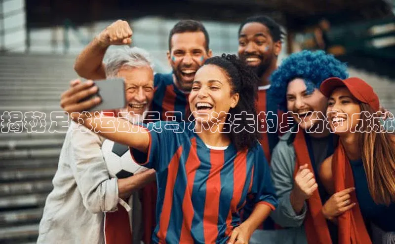 2121非凡体育官网下载链接百家号揭秘足球运动员马尔洛夫的身份和成就