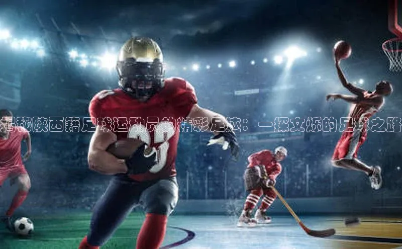 2121非凡体育.com京东揭秘陕西籍足球运动员的精彩足迹：一探文烁的足球之路