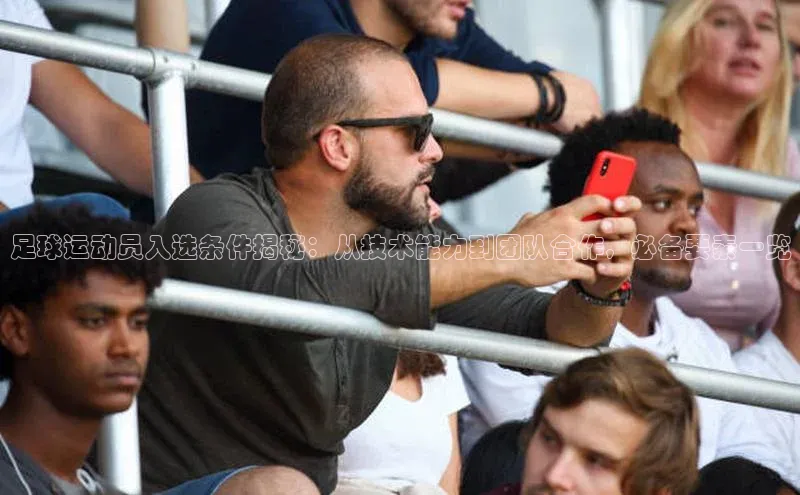 非凡体育2121app官网版歌力思足球运动员入选条件揭秘：从技术能力到团队合作，必备要素一览