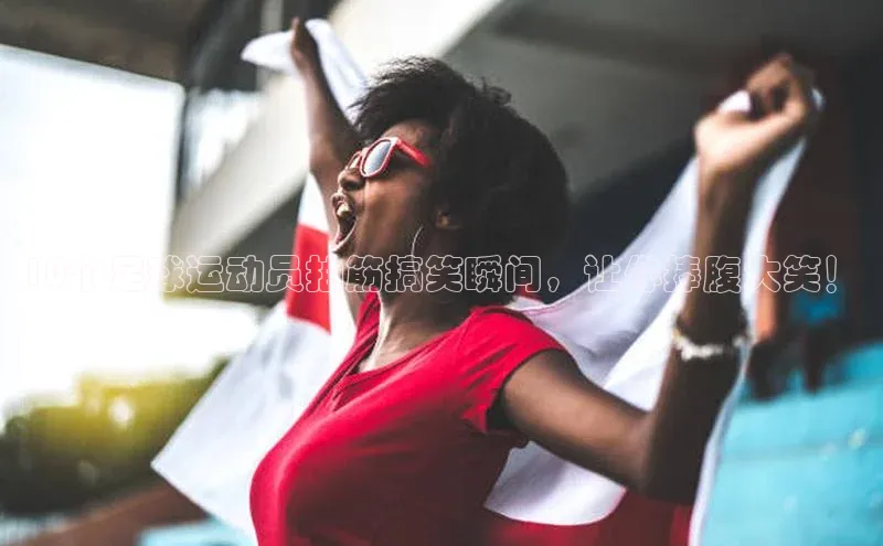 2121非凡体育.com百度安全社区10个足球运动员抽筋搞笑瞬间，让你捧腹大笑！