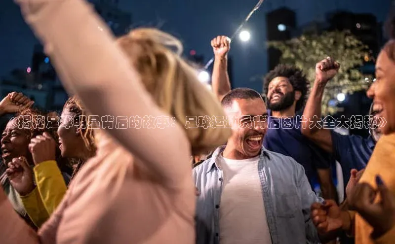 2121非凡体育app下载百度手机输入法《揭秘足球明星背后的故事：足球运动员背后图片大全大揭秘》