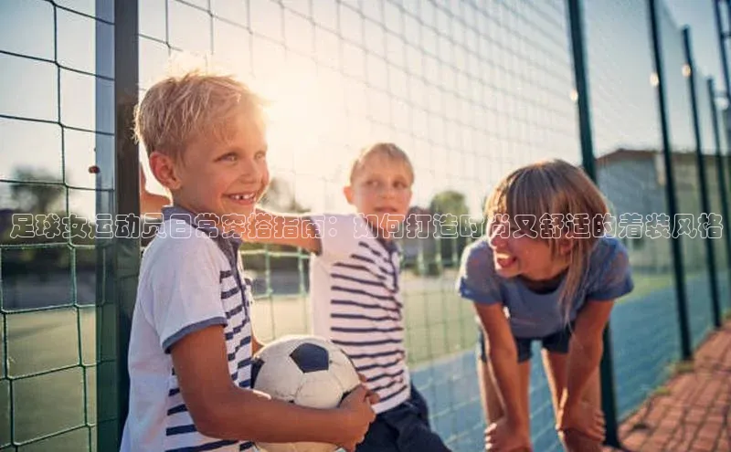 非凡体育app百度网盘足球女运动员日常穿搭指南：如何打造时尚又舒适的着装风格