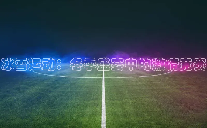 2121非凡app官方下载百度手机卫士冰雪运动：冬季盛宴中的激情竞赛