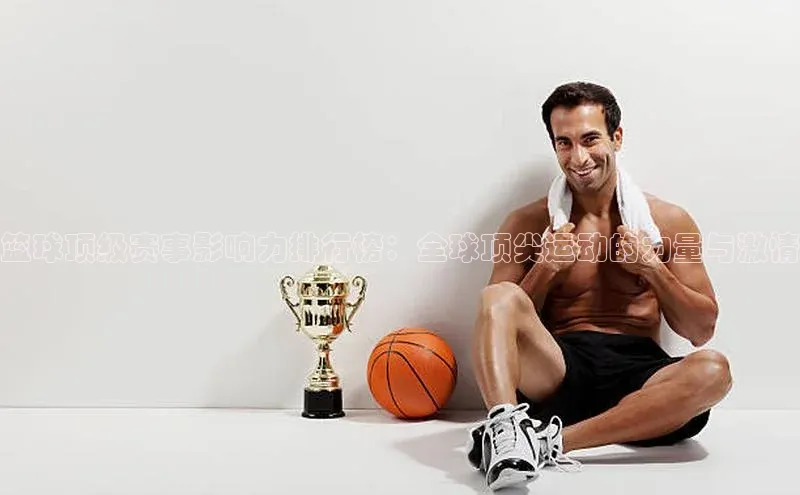 2121非凡体育.com百度安全社区篮球顶级赛事影响力排行榜：全球顶尖运动的力量与激情