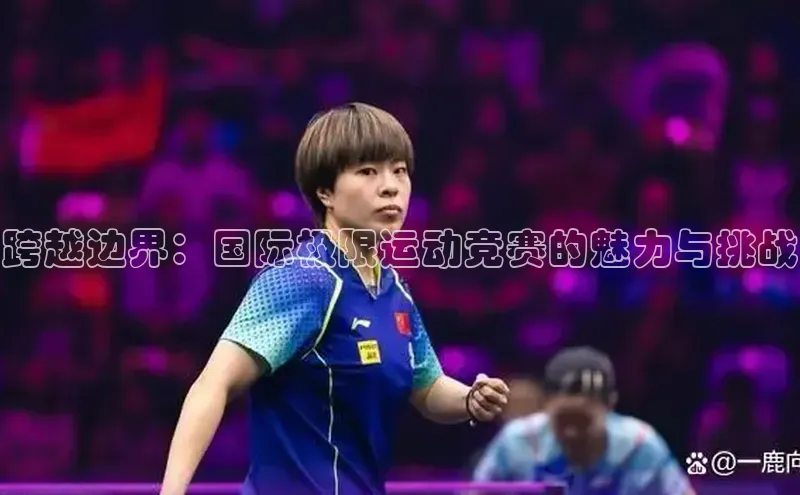 非凡体育app宇信科技跨越边界：国际极限运动竞赛的魅力与挑战