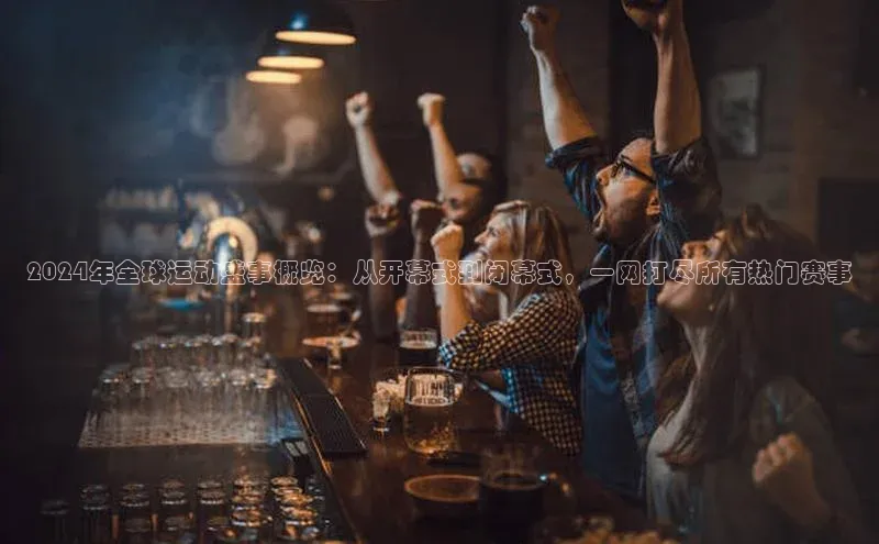 非凡体育2121平台下载百度翻译2024年全球运动盛事概览：从开幕式到闭幕式，一网打尽所有热门赛事