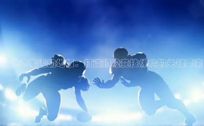 2121非凡体育app平台下载百度信誉专业赛事运动地板：打造顶级竞技体验的关键要素