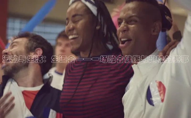 非凡体育2121平台下载百度翻译运动与生活：生运会——一场融合健康与趣味的赛事