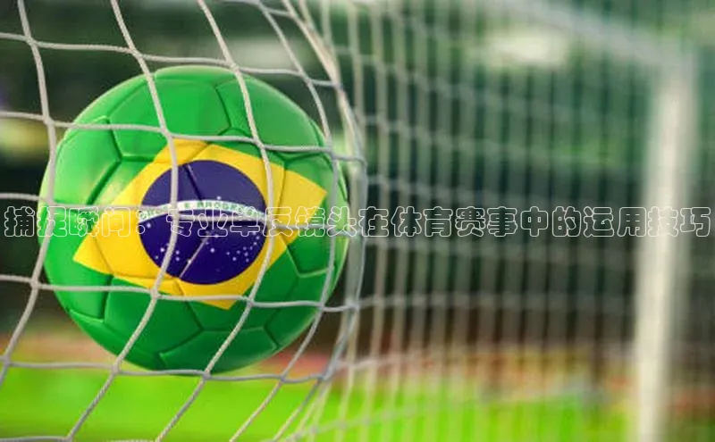 2121非凡体育.com颐驰 06捕捉瞬间：专业单反镜头在体育赛事中的运用技巧