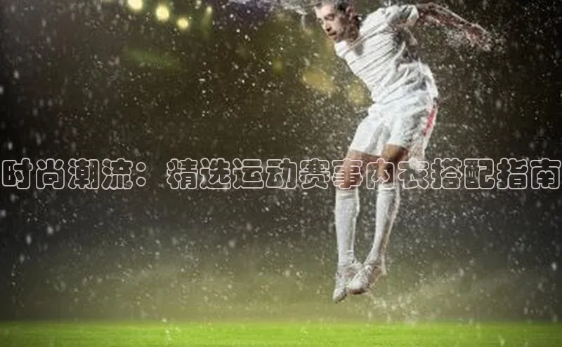 时尚潮流：精选运动赛事内衣搭配指南