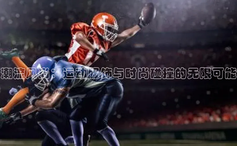 潮流风尚：运动服饰与时尚碰撞的无限可能