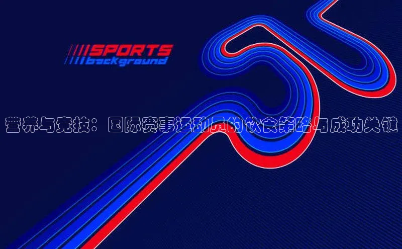 营养与竞技：国际赛事运动员的饮食策略与成功关键