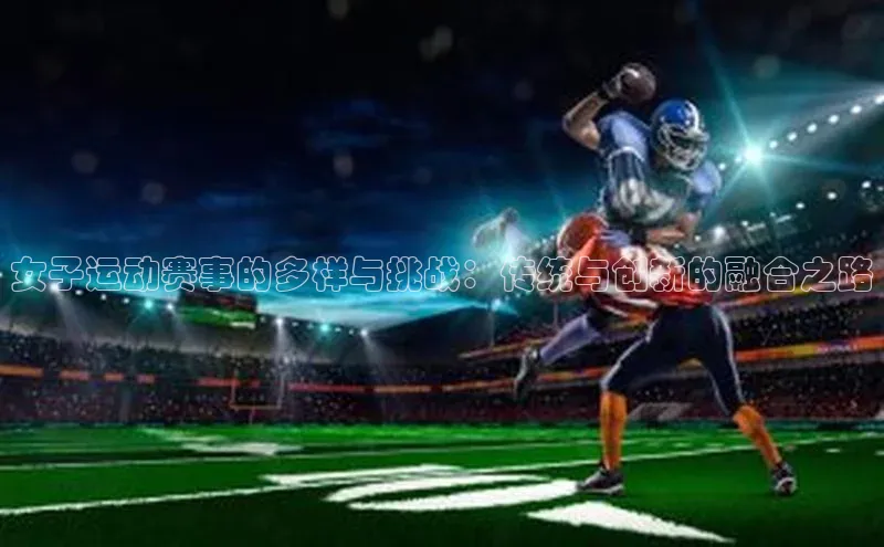 女子运动赛事的多样与挑战：传统与创新的融合之路