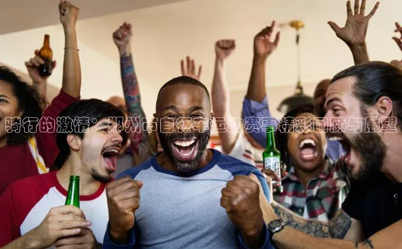 骑行的激情：郑州市自行车运动赛事精彩回顾与展望