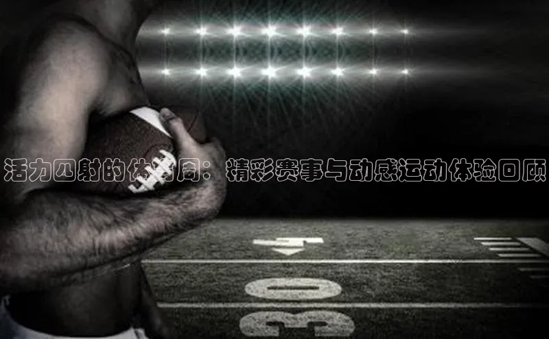 活力四射的体育周：精彩赛事与动感运动体验回顾