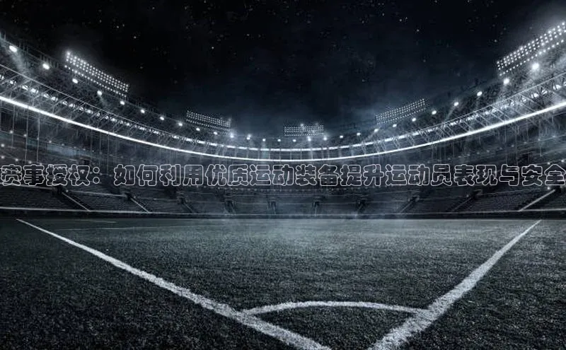 赛事授权：如何利用优质运动装备提升运动员表现与安全