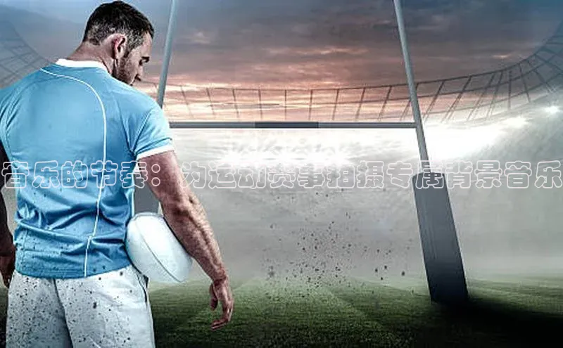 音乐的节奏：为运动赛事拍摄专属背景音乐