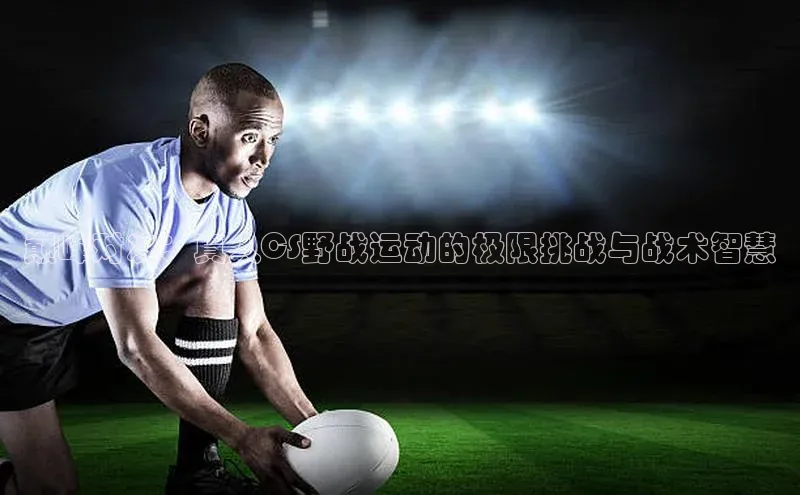 巅峰对决：真人CS野战运动的极限挑战与战术智慧