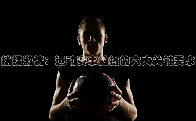 捕捉激情：运动赛事拍摄的六大关键要求