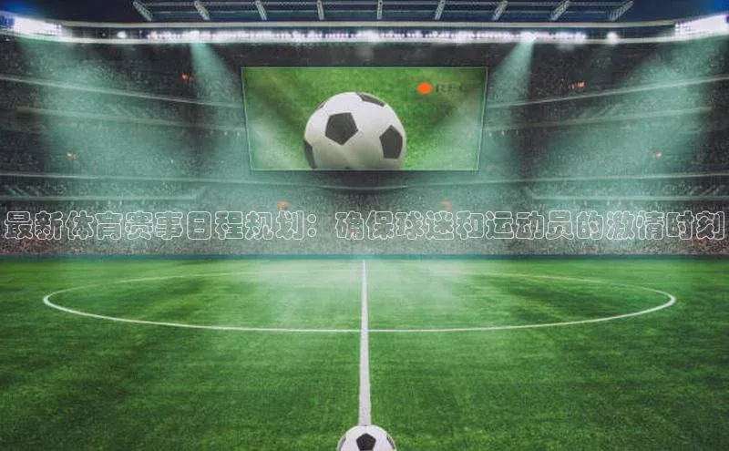 最新体育赛事日程规划：确保球迷和运动员的激情时刻