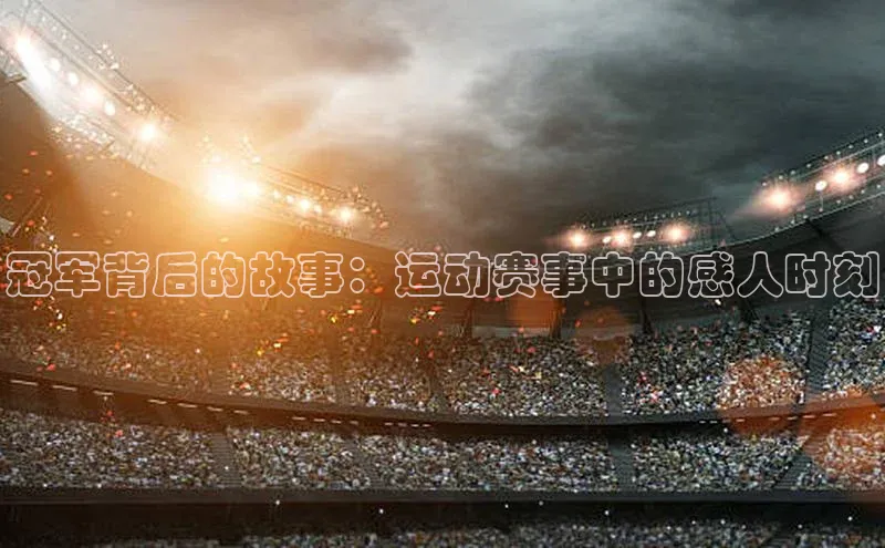 冠军背后的故事：运动赛事中的感人时刻