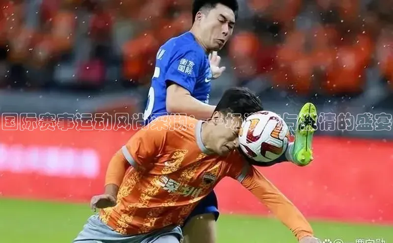 国际赛事运动风尚采撷：一场潮流与激情的盛宴