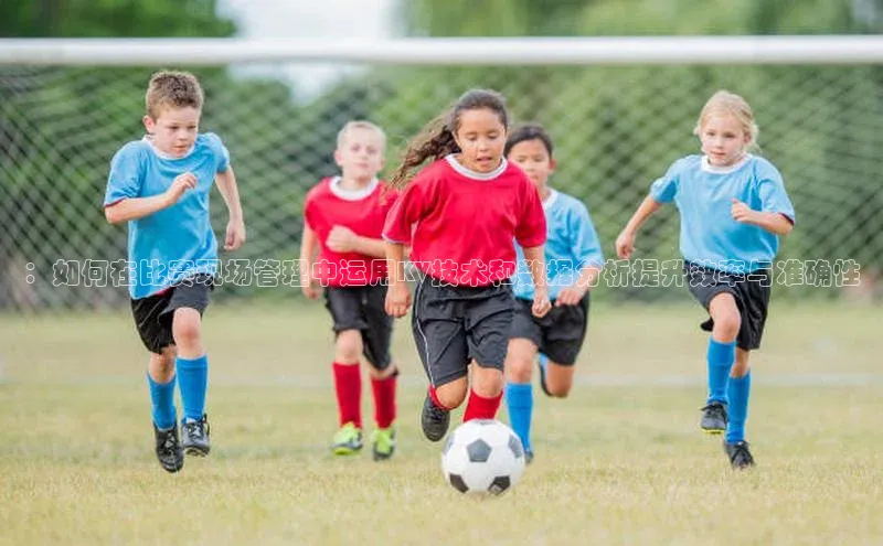：如何在比赛现场管理中运用KV技术和数据分析提升效率与准确性