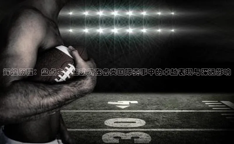 辉煌历程：盘点中国运动员在各类国际赛事中的卓越表现与深远影响