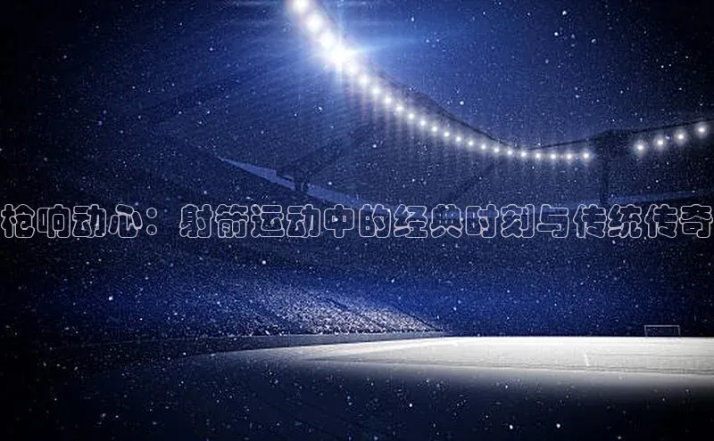 枪响动心：射箭运动中的经典时刻与传统传奇