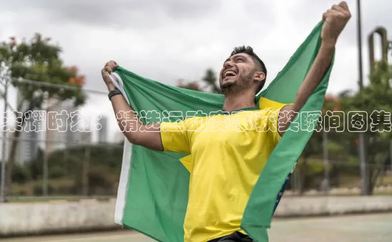 荣耀时刻：精选运动赛事获奖瞬间图集