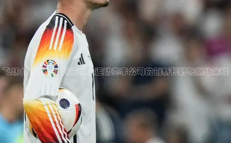 飞跃水的世界：河南水上运动赛事公司的创新视野与挑战策略