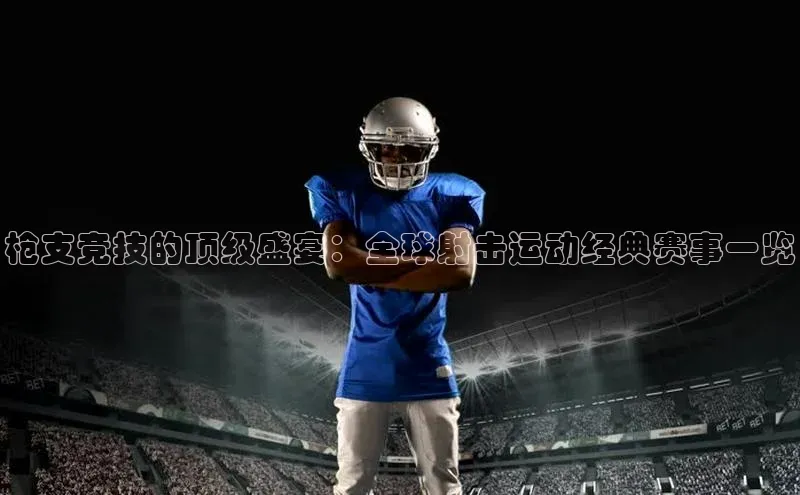 枪支竞技的顶级盛宴：全球射击运动经典赛事一览