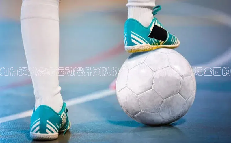 如何通过赛事运动提升团队协作与竞争精神：一场全面的