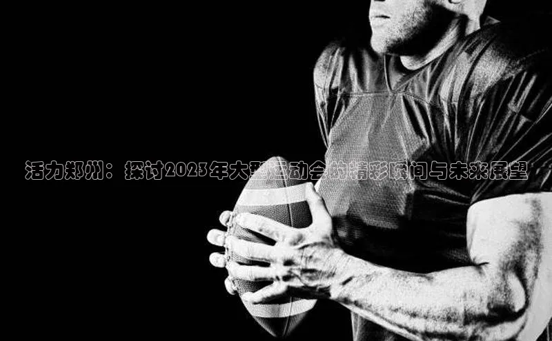 活力郑州：探讨2023年大型运动会的精彩瞬间与未来展望