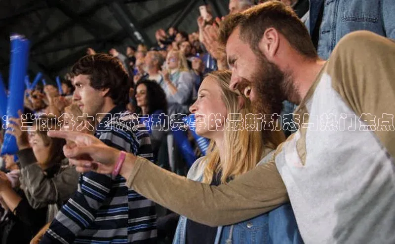 ：当前各大国际运动赛事的最新动态与热门焦点