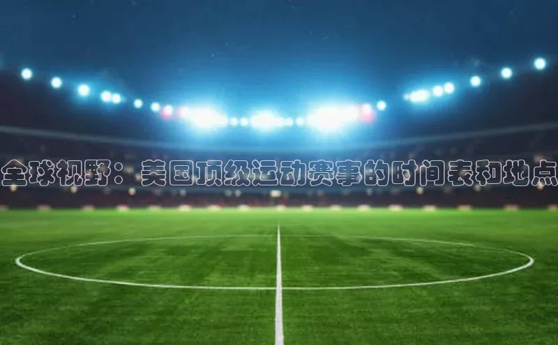 全球视野：美国顶级运动赛事的时间表和地点