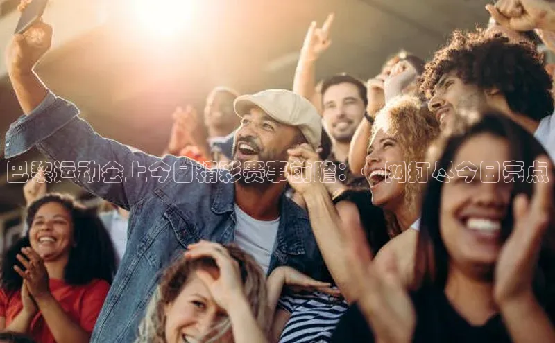 巴黎运动会上今日精彩赛事前瞻：一网打尽今日亮点