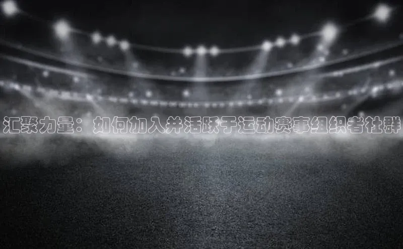 汇聚力量：如何加入并活跃于运动赛事组织者社群