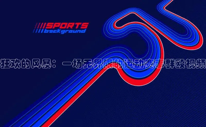 狂欢的风暴：一场无界限的运动赛事群殴视频
