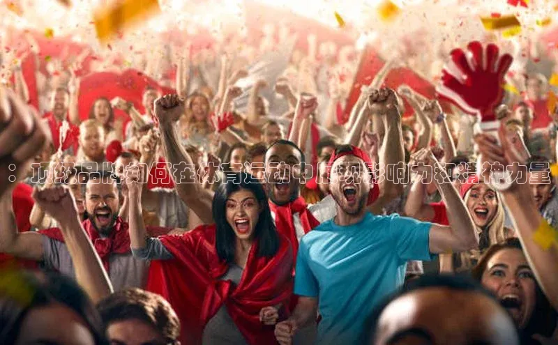 ：顶级品牌如何在体育运动中展现影响力和精神力量